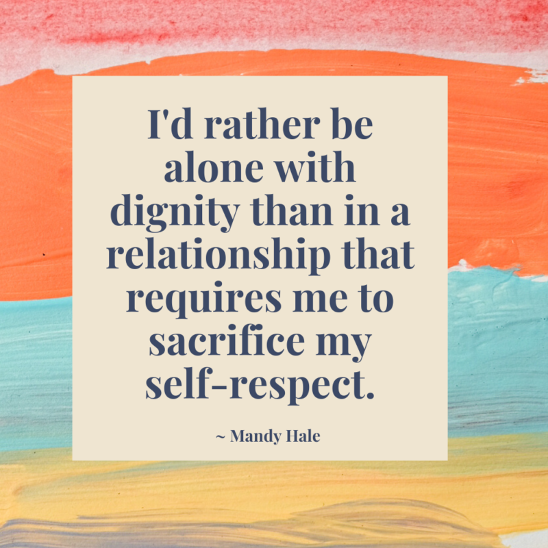 I'd rather be alone with dignity than in a relationship that requires me to sacrifice my self respect.